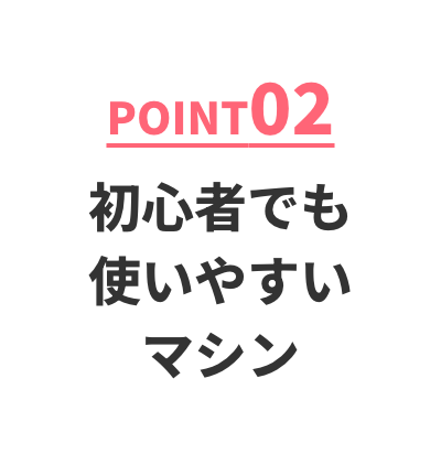 POINT02 初心者でも使いやすいマシン